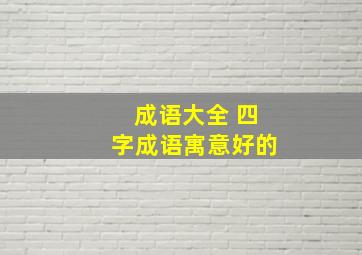 成语大全 四字成语寓意好的